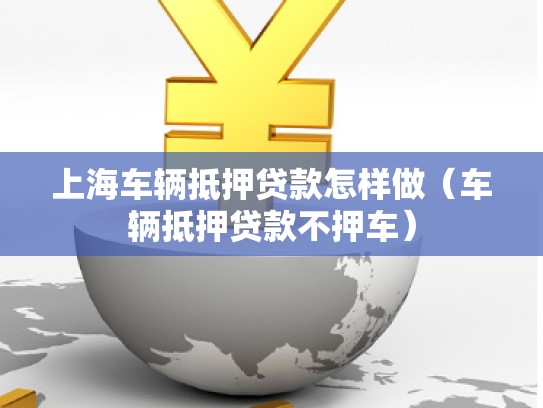 上海车辆抵押贷款怎样做（车辆抵押贷款不押车）