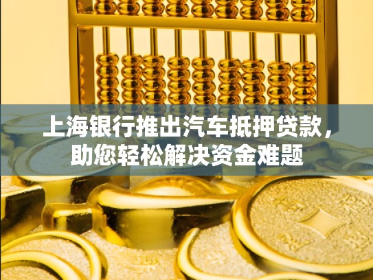 上海银行推出汽车抵押贷款，助您轻松解决资金难题